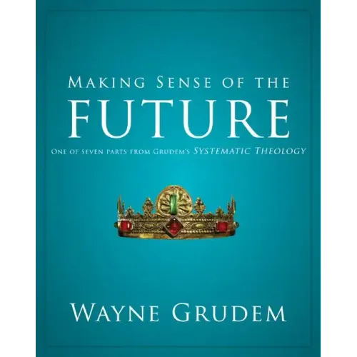 Making Sense of the Future: One of Seven Parts from Grudem's Systematic Theology
