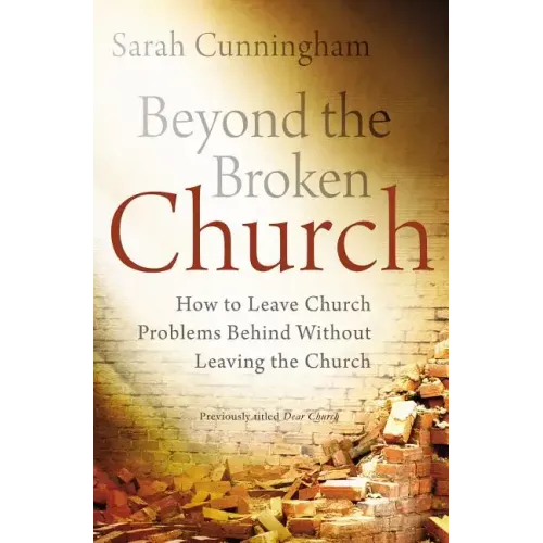 Beyond the Broken Church: How to Leave Church Problems Behind Without Leaving the Church