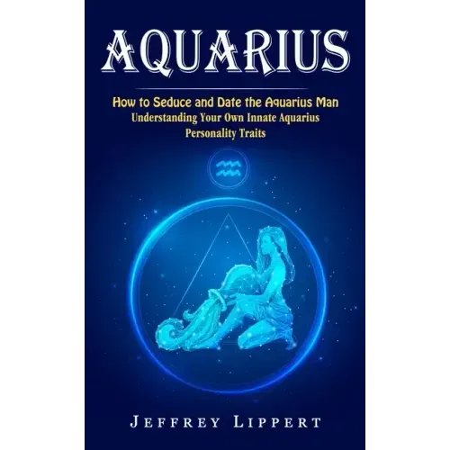 Aquarius: How to Seduce and Date the Aquarius Man (Understanding Your Own Innate Aquarius Personality Traits)