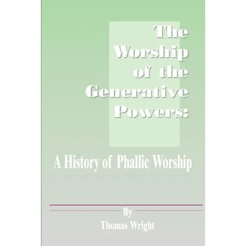 The Worship of the Generative Powers: A History of Phallic Worship