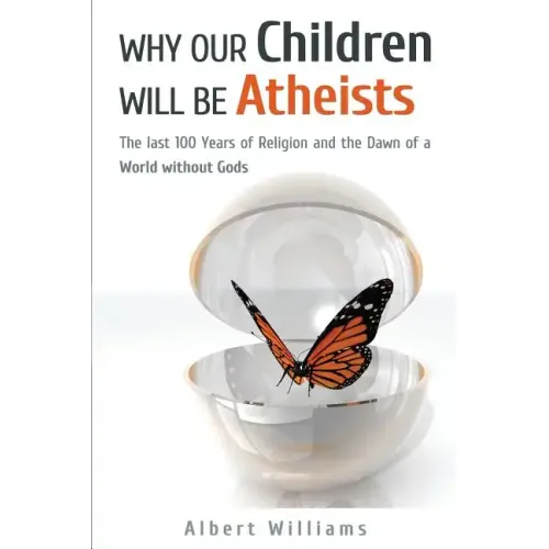 Why Our Children Will Be Atheists: The Last 100 Years of Religion, and the Dawn of a World without Gods