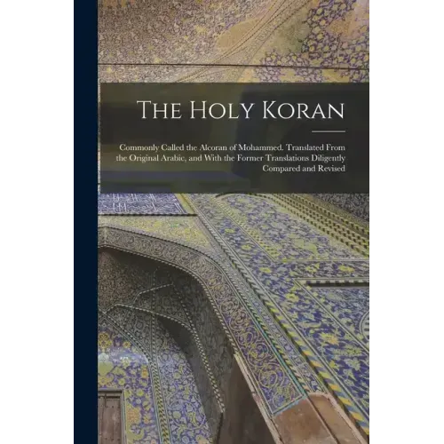 The Holy Koran; Commonly Called the Alcoran of Mohammed. Translated From the Original Arabic, and With the Former Translations Diligently Compared and