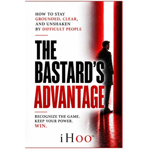 The Bastard's Advantage: How to Stay Grounded, Clear, and Unshaken By Difficult People