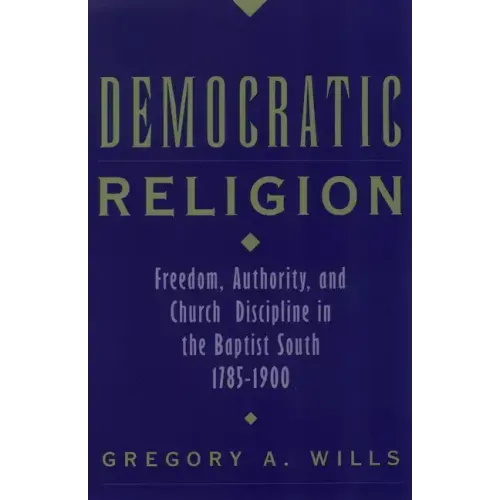 Democratic Religion: Freedom, Authority, and Church Discipline in the Baptist South, 1785-1900