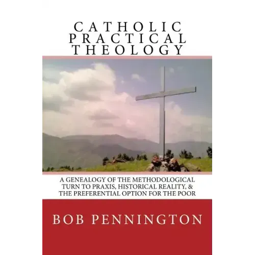 Catholic Practical Theology: A Geneology of the Methodological Turn to Praxis, Historical Reality, & the Preferential Option for the Poor