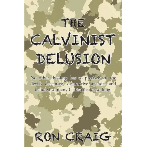 The Calvinist Delusion: No Other Theology Has So Precisely Fit the Devil's Deceptive, Destructive Agenda, and Deluded So Many Christians for So Long.