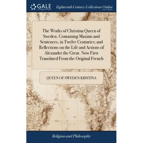 The Works of Christina Queen of Sweden. Containing Maxims and Sentences, in Twelve Centuries; and Reflections on the Life and Actions of Alexander the