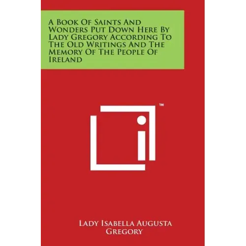 A Book Of Saints And Wonders Put Down Here By Lady Gregory According To The Old Writings And The Memory Of The People Of Ireland