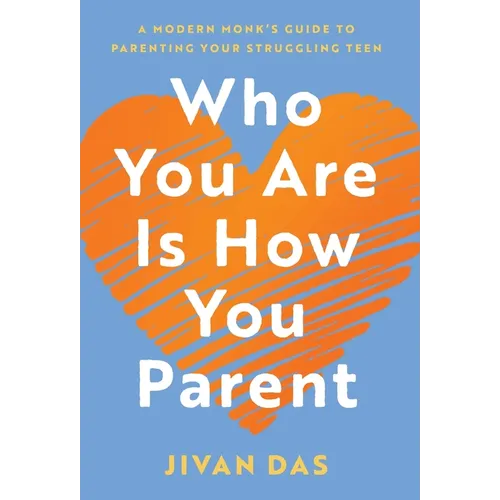 Who You Are Is How You Parent: A Modern Monk's Guide to Parenting Your Struggling Teen