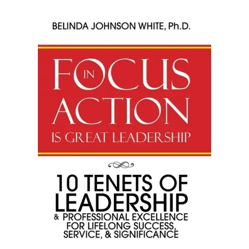 Focus in Action Is Great Leadership: 10 Tenets of Leadership & Professional Excellence