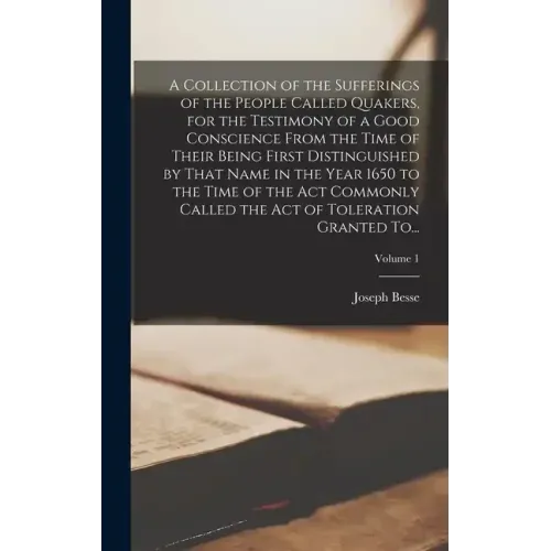 A Collection of the Sufferings of the People Called Quakers, for the Testimony of a Good Conscience From the Time of Their Being First Distinguished b