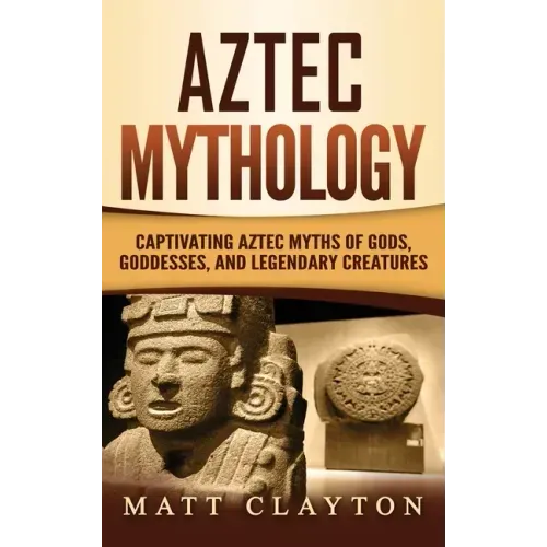 Aztec Mythology: Captivating Aztec Myths of Gods, Goddesses, and Legendary Creatures