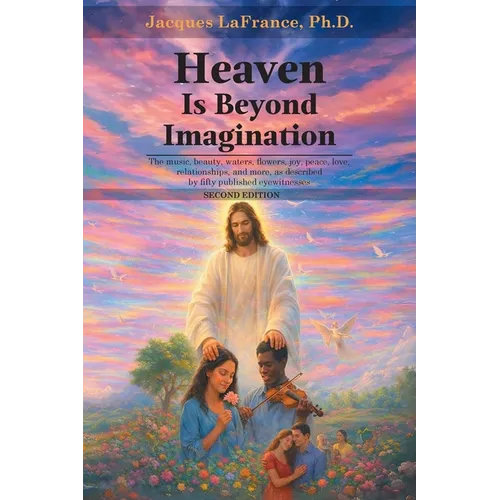 Heaven Is Beyond Imagination: The music, beauty, waters, flowers, joy, peace, love, relationship, and more, as described by fifty published eyewitness