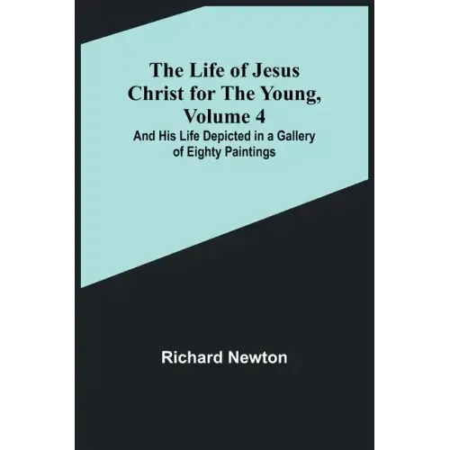 The Life of Jesus Christ for the Young, Volume 4: And His Life Depicted in a Gallery of Eighty Paintings