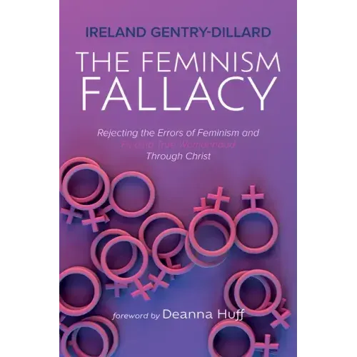 The Feminism Fallacy: Rejecting the Errors of Feminism and Finding True Womanhood Through Christ