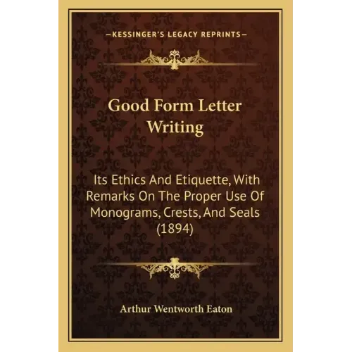 Good Form Letter Writing: Its Ethics And Etiquette, With Remarks On The Proper Use Of Monograms, Crests, And Seals (1894)