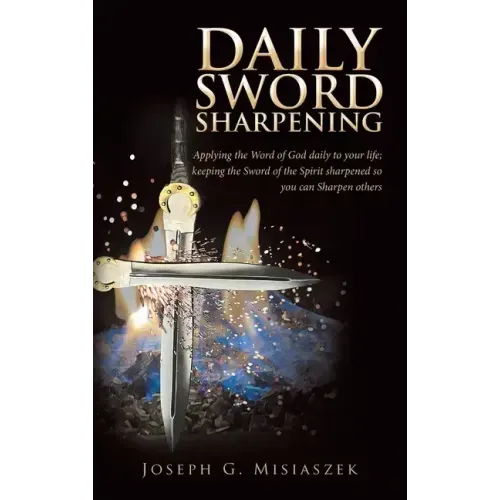 Daily Sword Sharpening: Applying the Word of God Daily to Your Life; Keeping the Sword of the Spirit Sharpened so You Can Sharpen Others