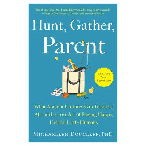 Hunt, Gather, Parent: What Ancient Cultures Can Teach Us about the Lost Art of Raising Happy, Helpful Little Humans
