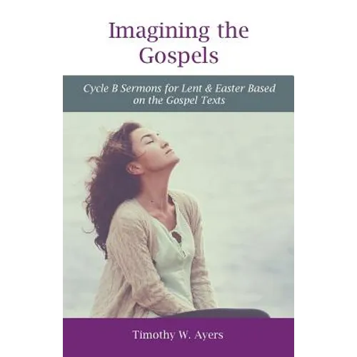 Imagining the Gospels: Cycle B Sermons for Lent & Easter Based on the Gospel Texts