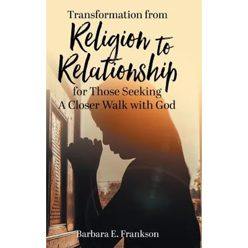 Transformation from Religion to Relationship: for Those Seeking A Closer Walk with God