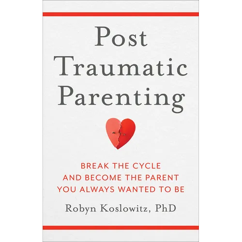 Post-Traumatic Parenting: Break the Cycle and Become the Parent You Always Wanted to Be