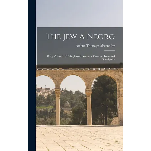 The Jew A Negro: Being A Study Of The Jewish Ancestry From An Impartial Standpoint