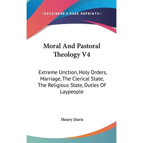Moral And Pastoral Theology V4: Extreme Unction, Holy Orders, Marriage, The Clerical State, The Religious State, Duties Of Laypeople