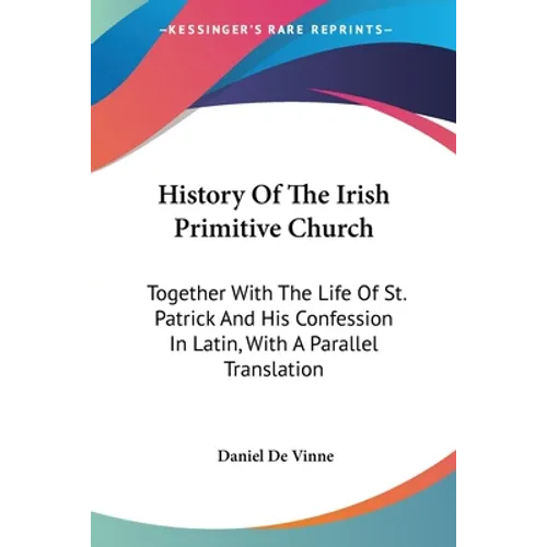 History Of The Irish Primitive Church: Together With The Life Of St. Patrick And His Confession In Latin, With A Parallel Translation