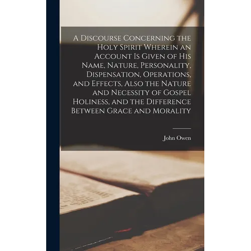 A Discourse Concerning the Holy Spirit Wherein an Account is Given of His Name, Nature, Personality, Dispensation, Operations, and Effects, Also the N