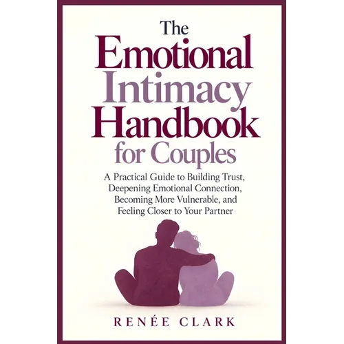 The Emotional Intimacy Handbook for Couples: A Practical Guide to Building Trust, Deepening Emotional Connection, Becoming More Vulnerable, and Feelin