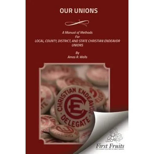 Our Unions: A Manual of Methods For Local, County, District, And State Christian Endeavor Unions