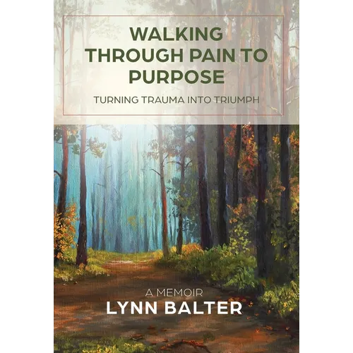 Walking Through Pain to Purpose: Turning Trauma into Triumph, A Memoir
