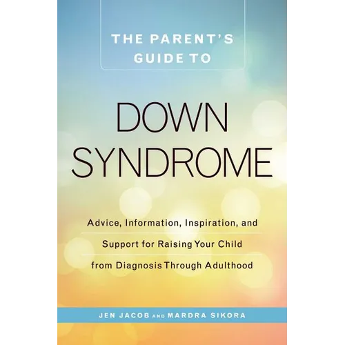 The Parent's Guide to Down Syndrome: Advice, Information, Inspiration, and Support for Raising Your Child from Diagnosis Through Adulthood