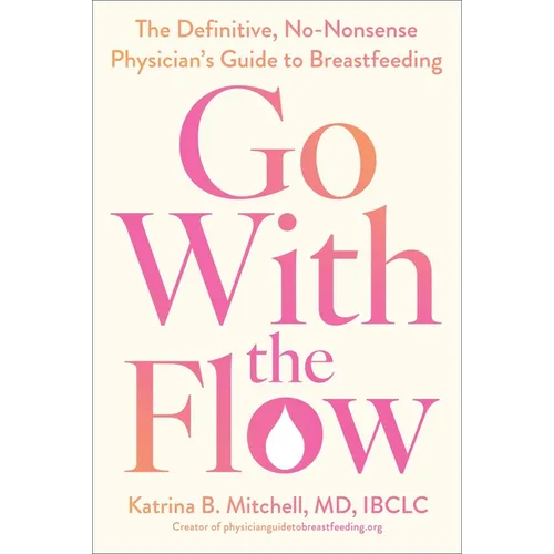 Go with the Flow: The Definitive, No-Nonsense Physician's Guide to Breastfeeding