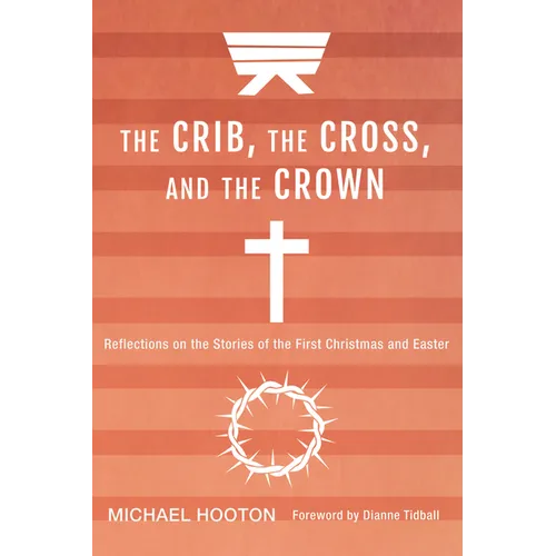 The Crib, the Cross, and the Crown: Reflections on the Stories of the First Christmas and Easter