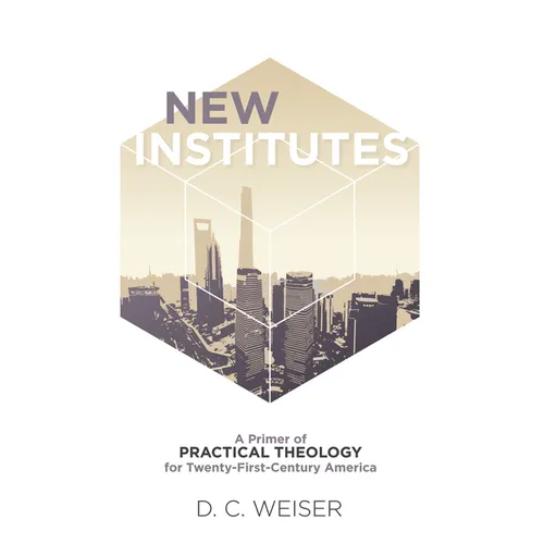 New Institutes: A Primer of Practical Theology for Twenty-First-Century America