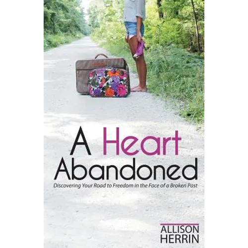 A Heart Abandoned: Discovering Your Road to Freedom in the Face of a Broken Past