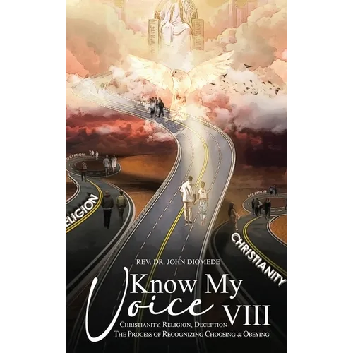 Know My Voice VIII: Christianity, Religion, Deception The Process of Recognizing, Choosing and Obeying