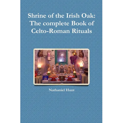 Shrine of the Irish Oak: The complete Book of Celto-Roman Rituals