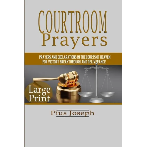 Courtroom Prayers: Prayers And Declarations in the Courts of Heaven For Victory, Breakthrough, and Deliverance