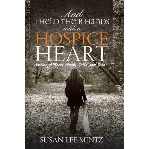 And I Held their Hands with a Hospice Heart: Stories of Faith, Hope, Love and Loss