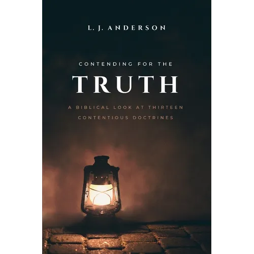 Contending for the Truth: A Biblical Look at Thirteen Contentious Doctrines