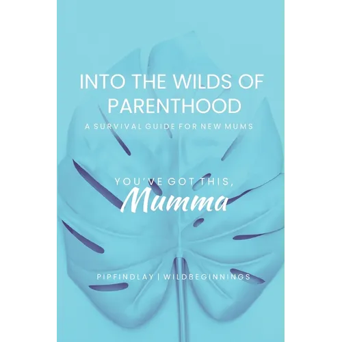 Into the Wilds of Parenthood: The Ultimate A-Z Survival Guide for Expecting & New Mums to Thrive in Your Postpartum