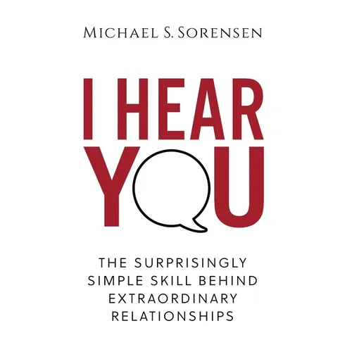 I Hear You: The Surprisingly Simple Skill Behind Extraordinary Relationships