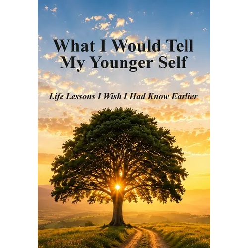 What I Would Tell My Younger Self: Life Lessons I Wish I Had Known Earlier