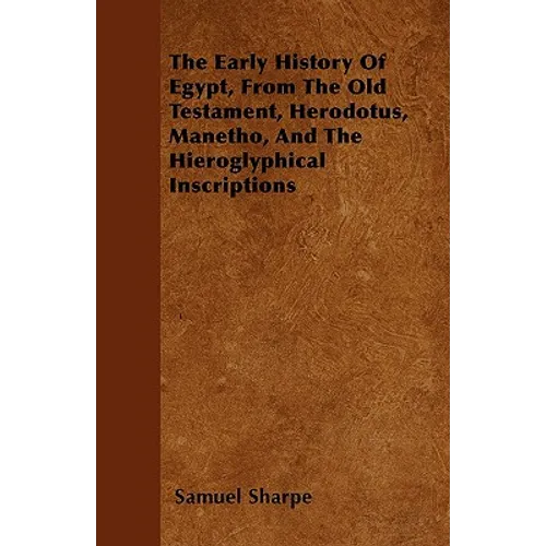 The Early History of Egypt, From the Old Testament, Herodotus, Manetho, and the Hieroglyphical Inscriptions