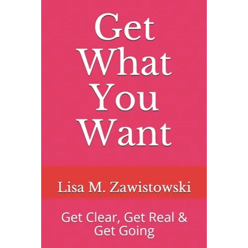 Get What You Want: Get Clear, Get Real & Get Going