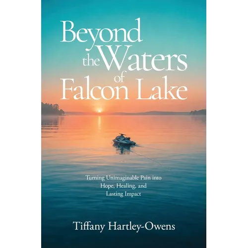 Beyond the Waters of Falcon Lake: Turning Unimaginable Pain into Hope, Healing, and Lasting Impact