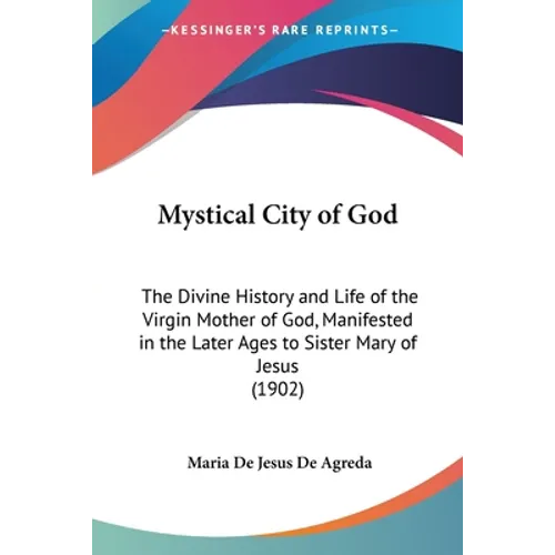 Mystical City of God: The Divine History and Life of the Virgin Mother of God, Manifested in the Later Ages to Sister Mary of Jesus (1902)