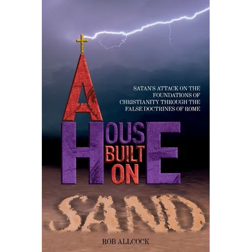A House Built on Sand: Satan's Attack on the Foundations of Christianity Through the False Doctrines of Rome